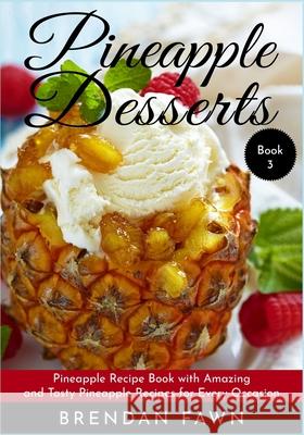 Pineapple Desserts: Pineapple Recipe Book with Amazing and Tasty Pineapple Recipes for Every Occasion Brendan Fawn 9781087175867 Independently Published