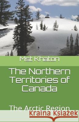 The Northern Territories of Canada: The Arctic Region Tahsin Shaik Tanjid Shaik Mst Monira Khaton 9781087206523