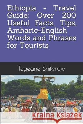 Ethiopia - Travel Guide: Over 200 Useful Facts, Tips, Amharic-English Words and Phrases for Tourists Muluemebet Woldegebriel Tegegne M. Shiferaw 9781087300276 Independently Published