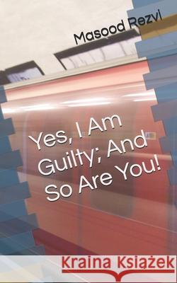 Yes, I Am Guilty; And So Are You! Masood Rezvi 9781087314501