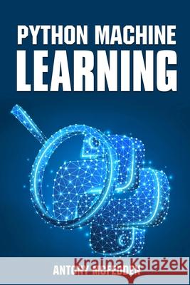 Python Machine Learning: A Step By Step Beginners Guide To Understanding Machine Learning With Python Anthony M 9781087342993