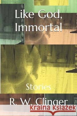 Like God, Immortal: Stories R. W. Clinger 9781087371085 Independently Published