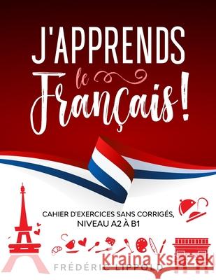 J'apprends le français ! - Cahier d'exercices sans corrigés, niveau A2 à B1 Lippold, Frédéric 9781087373522 Independently Published