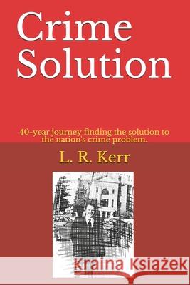 Crime Solution: 40-year journey finding the solution to the nation's crime problem. Lee R. Kerr 9781087408736 Independently Published