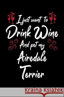 I Just Wanna Drink Wine And Pet My Airedale Terrier Hopeful Designs 9781087432762 Independently Published