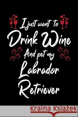 I Just Wanna Drink Wine And Pet My Labrador Retriever Hopeful Designs 9781087449197