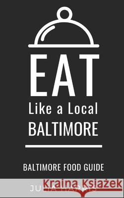 Eat Like a Local- Baltimore: Baltimore Food Guide Eat Like a. Local Julia Harris 9781087453033 Independently Published