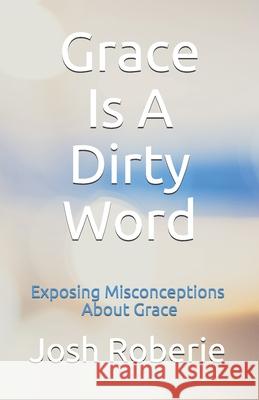 Grace Is A Dirty Word: Exposing Misconceptions About Grace Josh Roberie 9781087463698 Independently Published