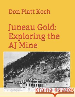 Juneau Gold: Exploring the AJ Mine Royce Lowe Don Piatt Koch 9781087464237 Independently Published