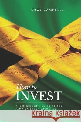 How to Invest: The Beginner's Guide to the Jamaican Stock Market Oroy Brian Campbell, Chris-Anthony Pinnock 9781087485553