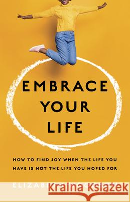 Embrace Your Life: How to Find Joy When the Life You Have Is Not the Life You Hoped for Elizabeth Woodson 9781087747101