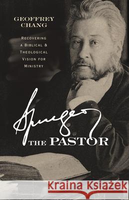 Spurgeon the Pastor: Recovering a Biblical and Theological Vision for Ministry Geoff Chang 9781087747842