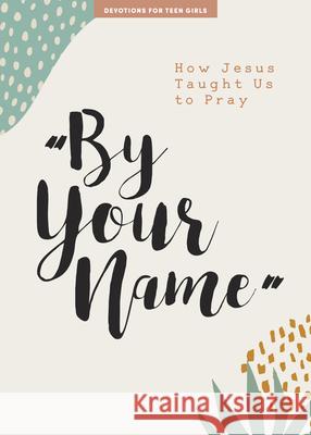 By Your Name - Teen Girls' Devotional: How Jesus Taught Us to Pray Volume 10 Lifeway Students 9781087752129 Lifeway Church Resources