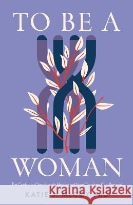 To Be a Woman: The Confusion Over Female Identity and How Christians Can Respond Katie J. McCoy 9781087784441