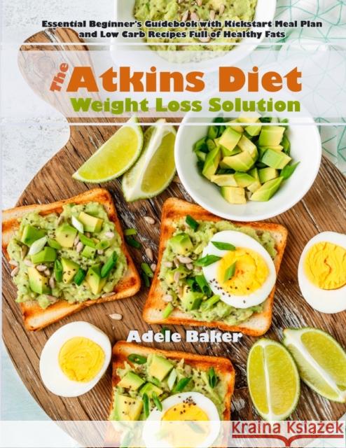 The Atkins Diet Weight Loss Solution: Essential Beginner's Guidebook with Kickstart Meal Plan and Low Carb Recipes Full of Healthy Fats Adele Baker 9781087803029