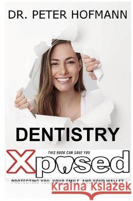 Dentistry Xposed: Protecting You, Your Smile, and Your Wallet Peter Norris Hofmann 9781087803661 Peter Hofmann Dds