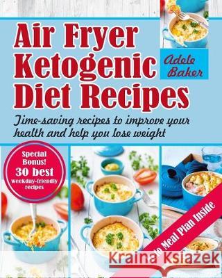 Air Fryer Ketogenic Diet Recipes: Time-Saving Recipes to Improve Your Health and Help You Lose Weight Adele Baker 9781087806310
