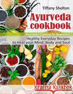 Ayurveda Cookbook: Healthy Everyday Recipes to Heal your Mind, Body, and Soul. Ayurvedic Cooking for Beginners Tiffany Shelton 9781087809236 Oksana Alieksandrova