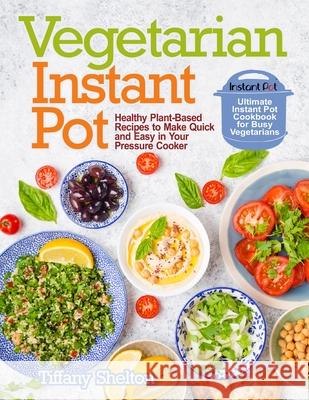 Vegetarian Instant Pot: Healthy Plant-Based Recipes to Make Quick and Easy in Your Pressure Cooker: Ultimate Instant Pot Cookbook for Busy Veg Tiffany Shelton 9781087809588 Oksana Alieksandrova