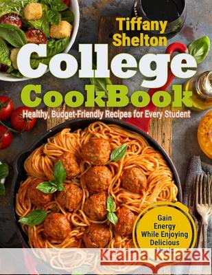 College Cookbook: Healthy, Budget-Friendly Recipes for Every Student Gain Energy While Enjoying Delicious Meals Shelton, Tiffany 9781087809595 Oksana Alieksandrova