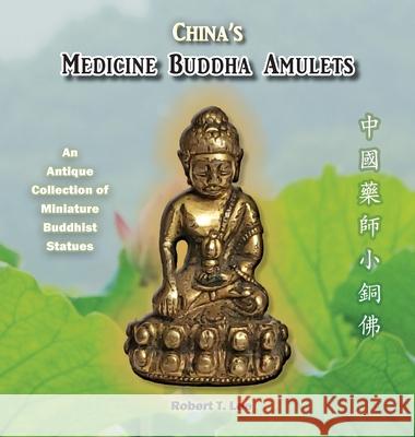 China's Medicine Buddha Amulets: An Antique Collection Robert T. Lee Roger Hagood Belinda Anne Kay 9781087811130 Robert T Lee