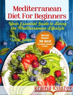 Mediterranean Diet for Beginners: Your Essential Guide to Living the Mediterranean Lifestyle Adele Baker 9781087812601