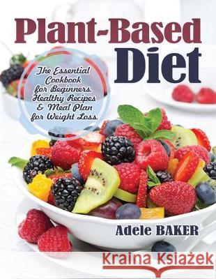 Plant-Based Diet: The Essential Cookbook for Beginners. Healthy Recipes & Meal Plan for Weight Loss Adele Baker 9781087812731