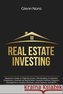 Real Estate Investing: Beginners Guide to Flipping Houses, Wholesaling, Investment Properties, Commercial Real Estate, Vacation Rentals, Prop Glenn Nora 9781087814124 Giovanni Rigters