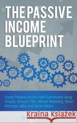 The Passive Income Blueprint: Create Passive Income with Ecommerce using Shopify, Amazon FBA, Affiliate Marketing, Retail Arbitrage, eBay and Social Media Income Mastery 9781087819143 Kazravan Enterprises LLC