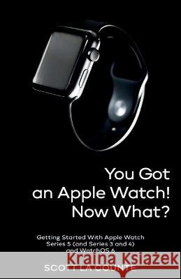 You Got An Apple Watch! Now What?: Getting Started With Apple Watch Series 5 (and Series 3 and 4) and WatchOS 6 Scott L 9781087824642 SL Editions