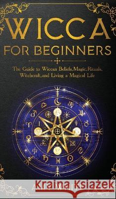 Wicca For Beginners: The Guide to Wiccan Beliefs, Magic, Rituals, Witchcraft, and Living a Magical Life Amy White 9781087847887 SD Publishing LLC
