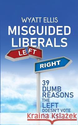 Misguided Liberals: 39 Dumb Reasons the Left Doesn't Vote Right Wyatt Ellis 9781087849287 Wyatt Ellis