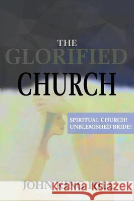 The Glorified Church: Spiritual Church! Unblemished Bride! John King King, Evette Young 9781087852461 World Harvesters