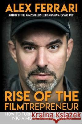 Rise of the Filmtrepreneur: How to Turn Your Independent Film into a Profitable Business Alex Ferrari 9781087853680
