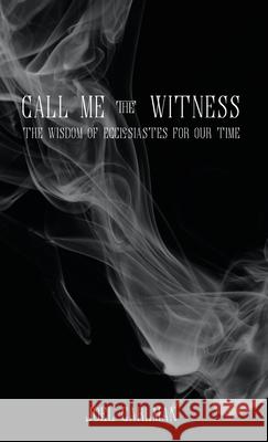 Call Me the Witness: The Wisdom of Ecclesiastes for Our Time Joel Carlman 9781087854038 Indy Pub