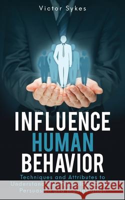 Influence Human Behavior: Techniques and Attributes to Understand the Psychology Behind Persuasion and Manipulation Victor Sykes 9781087859170 Christopher Miller