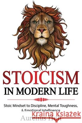 Stoicism in Modern Life: Stoic Mindset to Discipline, Mental Toughness, & Emotional Intelligence Aureluis Holt 9781087862774 Lee Digital Ltd. Liability Company