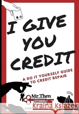 I Give You Credit: A Do It Yourself Guide to Credit Repair Carlos Ariel Then 9781087864259 MR Then Consulting LLC