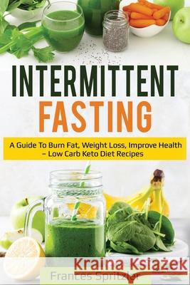 Intermittent Fasting: A Guide to Burn Fat, Weight Loss, Improve Health - Low Carb Keto Diet Recipes Frances Spritzler 9781087864297