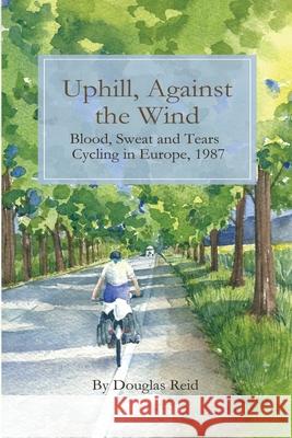 Uphill, Against the Wind: Blood, Sweat and Tears. Cycling in Europe, 1987 Douglas Reid Douglas Reid 9781087864952 Douglas Reid