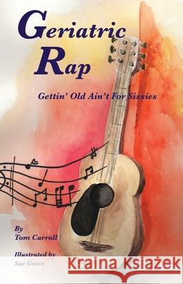 Geriatric Rap: Gettin' Old Ain'T For Sissies Tom Carroll Sue Greco 9781087865201 Indy Pub