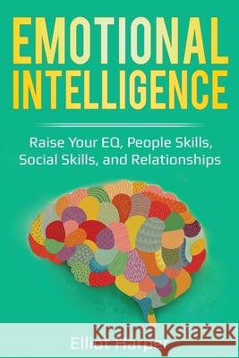 Emotional Intelligence: Raise Your EQ, People Skills, Social Skills, and Relationships Elliot Harper 9781087865744 Pg Publishing LLC