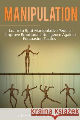 Manipulation: Learn to Spot Manipulative People - Improve Emotional Intelligence Against Persuasion Tactics Jeff Tierney 9781087865799 Pg Publishing LLC