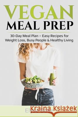 Vegan Meal Prep: 30-Day Meal Plan - Easy Recipes for Weight Loss, Busy People & Healthy Living Elyse Bose 9781087870595