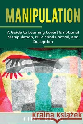 Manipulation: A Guide to Learning Covert Emotional Manipulation, NLP, Mind Control, and Deception Tina Berg 9781087870830 Indy Pub