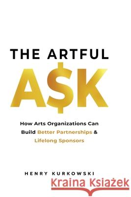 The Artful Ask: How arts organizations can build better partnerships & lifelong sponsors Henry Kurkowski Bradley Irvin 9781087872193 Indy Pub