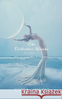 The Collective Works: Volume 2: Whispers of Her Reflection Leigha a. Cianciolo 9781087872308 Indy Pub