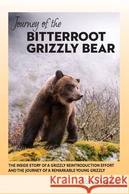 Journey of the Bitterroot Grizzly Bear: The Inside Story of a Grizzly Reintroduction Effort and the Journey of a Remarkable Young Grizzly Steve Nadeau 9781087872490
