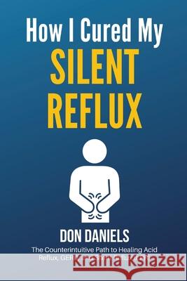 How I Cured My Silent Reflux: The Counterintuitive Path to Healing Acid Reflux, GERD, and Silent Reflux (LPR) Don Daniels 9781087874432 Indy Pub