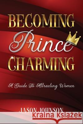 Becoming Prince Charming: A Guide to Attracting Women Jason J. Johnson 9781087880556